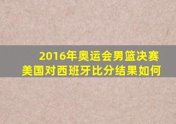 2016年奥运会男篮决赛美国对西班牙比分结果如何