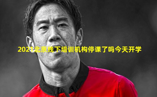 2021北京线下培训机构停课了吗今天开学