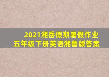 2021湘岳假期暑假作业五年级下册英语湘鲁版答案