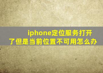 iphone定位服务打开了但是当前位置不可用怎么办