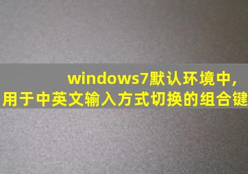 windows7默认环境中,用于中英文输入方式切换的组合键