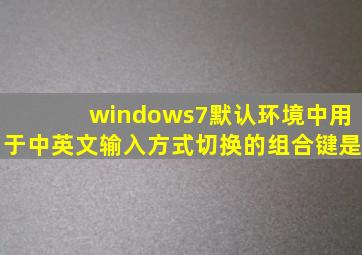 windows7默认环境中用于中英文输入方式切换的组合键是