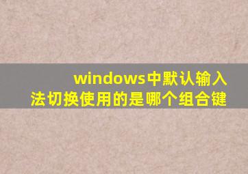 windows中默认输入法切换使用的是哪个组合键