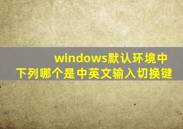 windows默认环境中下列哪个是中英文输入切换键