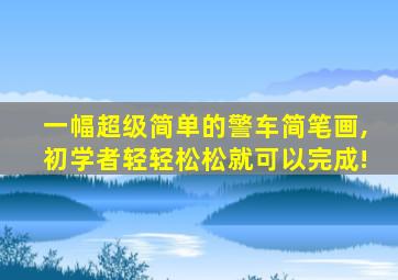 一幅超级简单的警车简笔画,初学者轻轻松松就可以完成!