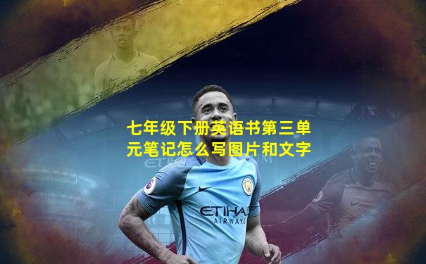 七年级下册英语书第三单元笔记怎么写图片和文字