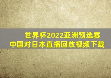 世界杯2022亚洲预选赛中国对日本直播回放视频下载