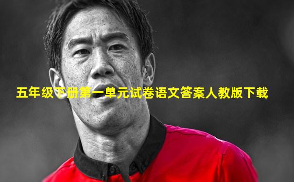 五年级下册第一单元试卷语文答案人教版下载