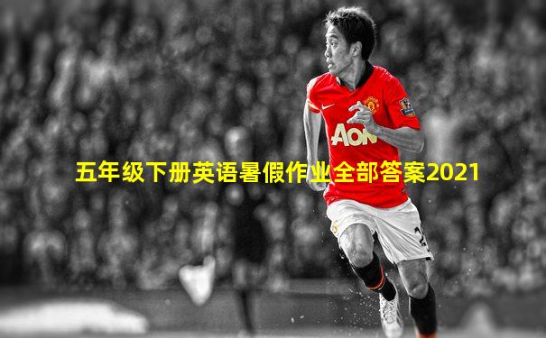 五年级下册英语暑假作业全部答案2021