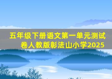 五年级下册语文第一单元测试卷人教版彰法山小学2025