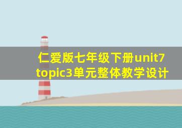 仁爱版七年级下册unit7topic3单元整体教学设计