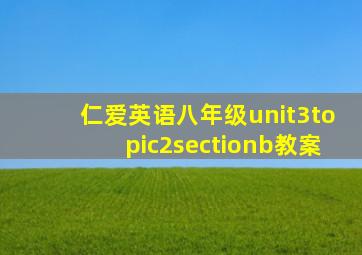 仁爱英语八年级unit3topic2sectionb教案