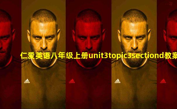 仁爱英语八年级上册unit3topic3sectiond教案