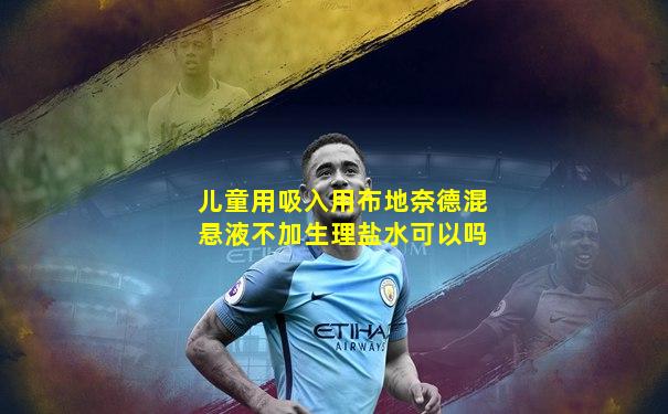 儿童用吸入用布地奈德混悬液不加生理盐水可以吗