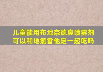 儿童能用布地奈德鼻喷雾剂可以和地氯雷他定一起吃吗