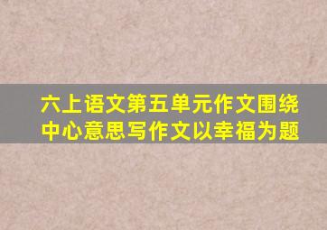六上语文第五单元作文围绕中心意思写作文以幸福为题