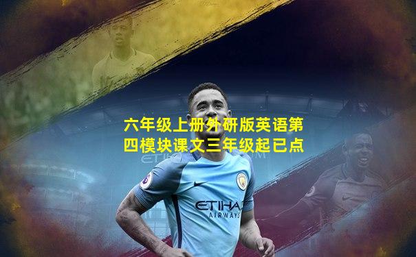 六年级上册外研版英语第四模块课文三年级起已点