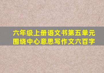 六年级上册语文书第五单元围绕中心意思写作文六百字