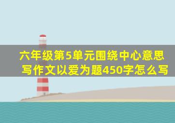 六年级第5单元围绕中心意思写作文以爱为题450字怎么写