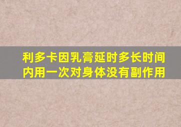 利多卡因乳膏延时多长时间内用一次对身体没有副作用