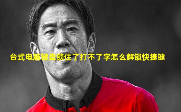 台式电脑键盘锁住了打不了字怎么解锁快捷键