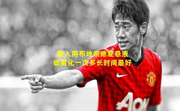 吸入用布地奈德混悬液做雾化一次多长时间最好