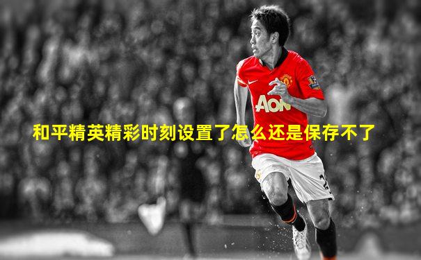 和平精英精彩时刻设置了怎么还是保存不了