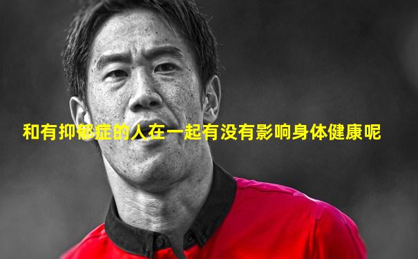 和有抑郁症的人在一起有没有影响身体健康呢