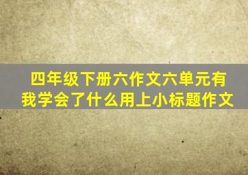 四年级下册六作文六单元有我学会了什么用上小标题作文