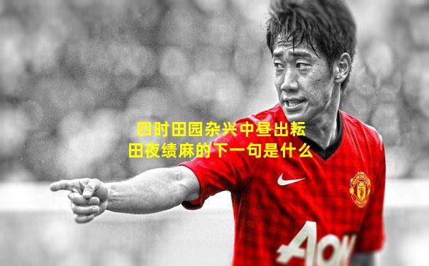 四时田园杂兴中昼出耘田夜绩麻的下一句是什么
