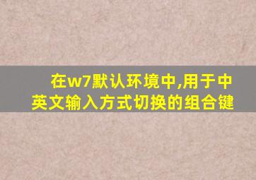 在w7默认环境中,用于中英文输入方式切换的组合键