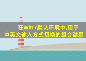在win7默认环境中,用于中英文输入方式切换的组合键是