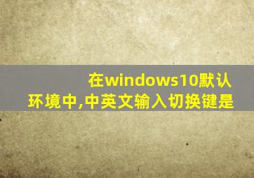 在windows10默认环境中,中英文输入切换键是