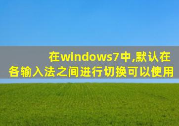 在windows7中,默认在各输入法之间进行切换可以使用