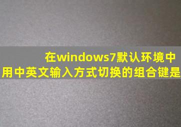 在windows7默认环境中用中英文输入方式切换的组合键是