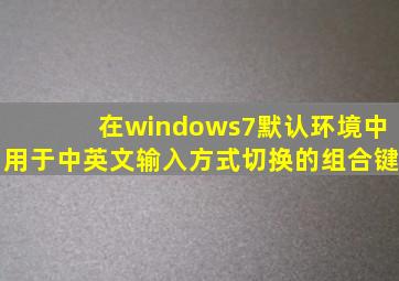 在windows7默认环境中用于中英文输入方式切换的组合键