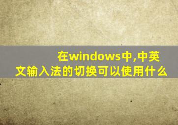 在windows中,中英文输入法的切换可以使用什么