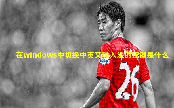 在windows中切换中英文输入法的按键是什么