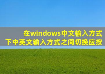 在windows中文输入方式下中英文输入方式之间切换应按