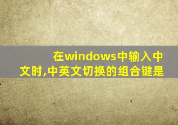 在windows中输入中文时,中英文切换的组合键是