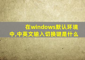 在windows默认环境中,中英文输入切换键是什么