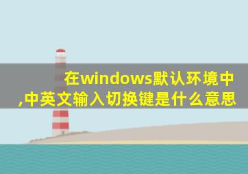 在windows默认环境中,中英文输入切换键是什么意思