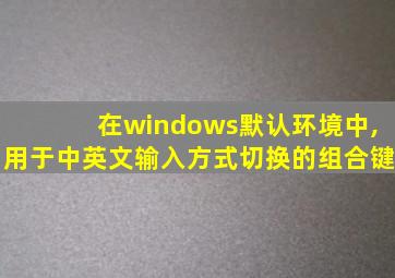 在windows默认环境中,用于中英文输入方式切换的组合键