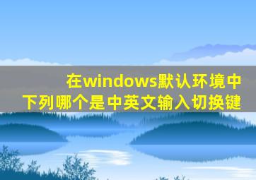 在windows默认环境中下列哪个是中英文输入切换键