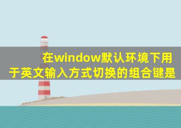 在window默认环境下用于英文输入方式切换的组合键是