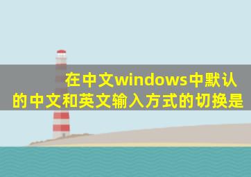 在中文windows中默认的中文和英文输入方式的切换是