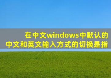 在中文windows中默认的中文和英文输入方式的切换是指