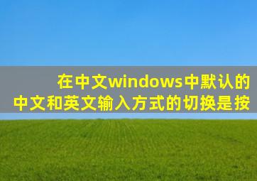 在中文windows中默认的中文和英文输入方式的切换是按