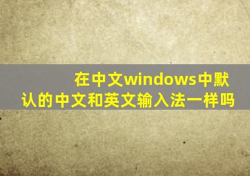 在中文windows中默认的中文和英文输入法一样吗