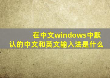 在中文windows中默认的中文和英文输入法是什么